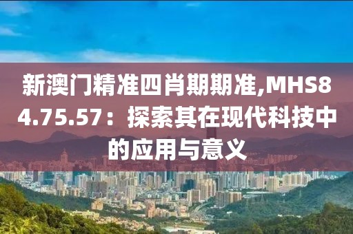 新澳門精準四肖期期準,MHS84.75.57：探索其在現(xiàn)代科技中的應用與意義
