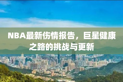 NBA最新傷情報(bào)告，巨星健康之路的挑戰(zhàn)與更新