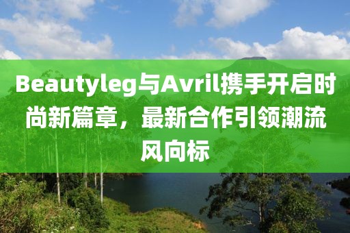 Beautyleg與Avril攜手開啟時尚新篇章，最新合作引領(lǐng)潮流風(fēng)向標(biāo)
