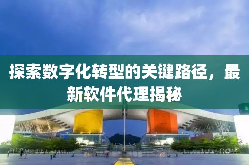 探索數(shù)字化轉(zhuǎn)型的關(guān)鍵路徑，最新軟件代理揭秘
