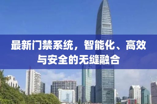 最新門(mén)禁系統(tǒng)，智能化、高效與安全的無(wú)縫融合