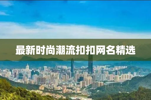最新時(shí)尚潮流扣扣網(wǎng)名精選