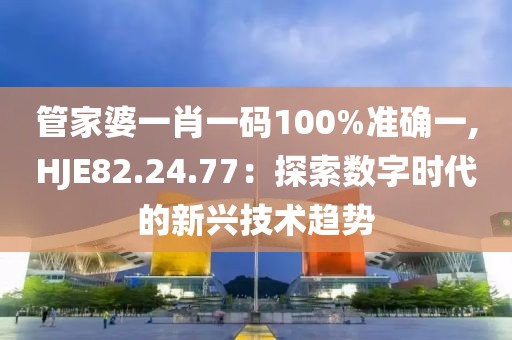 管家婆一肖一碼100%準確一,HJE82.24.77：探索數(shù)字時代的新興技術(shù)趨勢