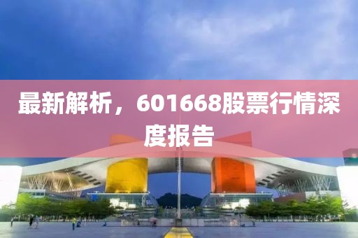 最新解析，601668股票行情深度報(bào)告