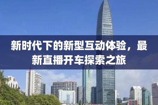 新時代下的新型互動體驗(yàn)，最新直播開車探索之旅
