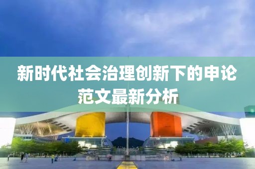 新時代社會治理創(chuàng)新下的申論范文最新分析