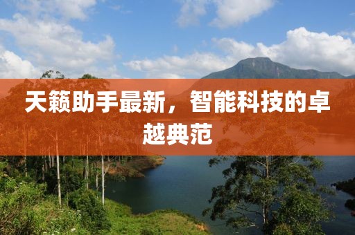 天籟助手最新，智能科技的卓越典范