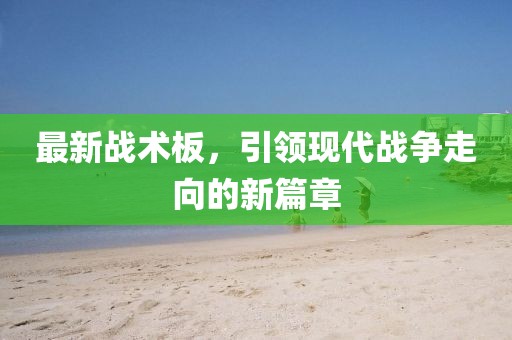 最新戰(zhàn)術(shù)板，引領(lǐng)現(xiàn)代戰(zhàn)爭(zhēng)走向的新篇章