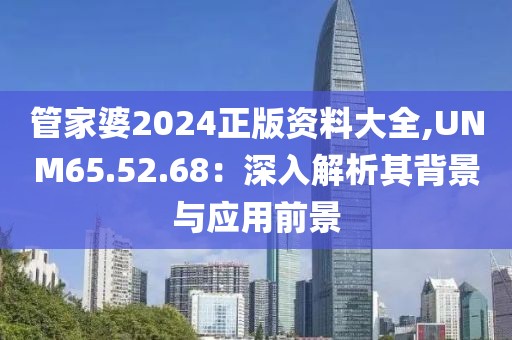 管家婆2024正版資料大全,UNM65.52.68：深入解析其背景與應(yīng)用前景