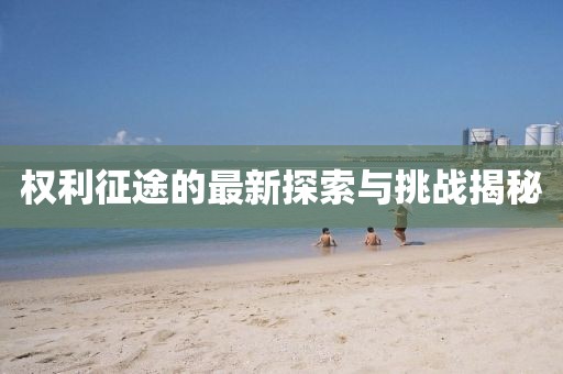 權(quán)利征途的最新探索與挑戰(zhàn)揭秘