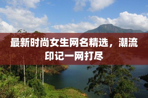 最新時尚女生網(wǎng)名精選，潮流印記一網(wǎng)打盡