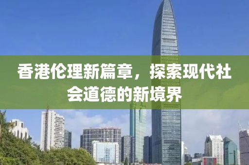 香港倫理新篇章，探索現(xiàn)代社會道德的新境界