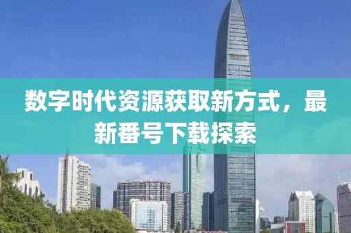 數字時代資源獲取新方式，最新番號下載探索