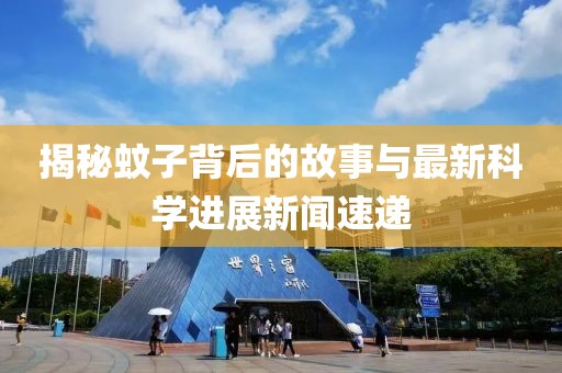 揭秘蚊子背后的故事與最新科學(xué)進展新聞速遞