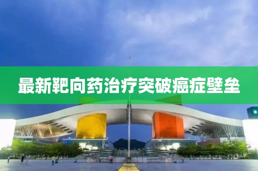 最新靶向藥治療突破癌癥壁壘