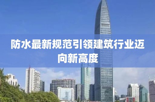 防水最新規(guī)范引領(lǐng)建筑行業(yè)邁向新高度