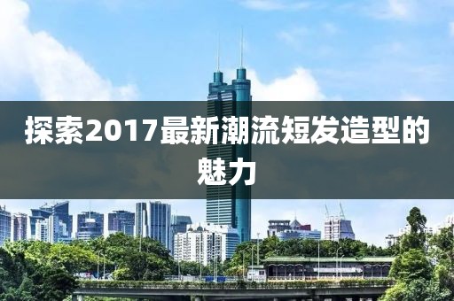探索2017最新潮流短發(fā)造型的魅力