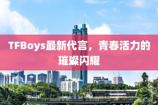 TFBoys最新代言，青春活力的璀璨閃耀