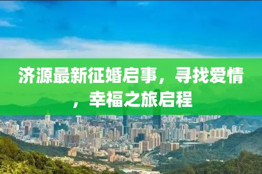 濟(jì)源最新征婚啟事，尋找愛情，幸福之旅啟程