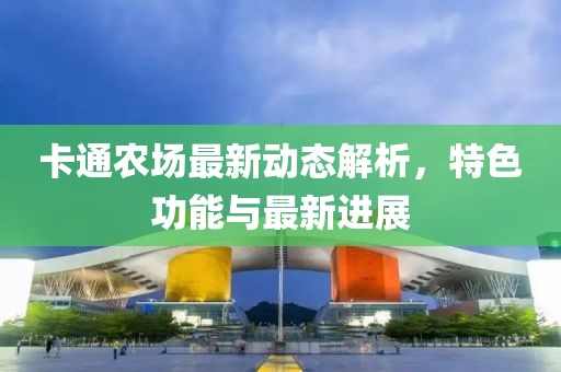 卡通農(nóng)場(chǎng)最新動(dòng)態(tài)解析，特色功能與最新進(jìn)展
