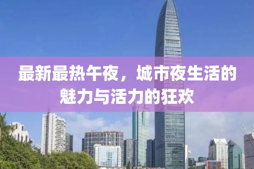 最新最熱午夜，城市夜生活的魅力與活力的狂歡