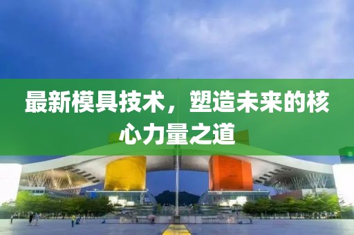 最新模具技術(shù)，塑造未來的核心力量之道