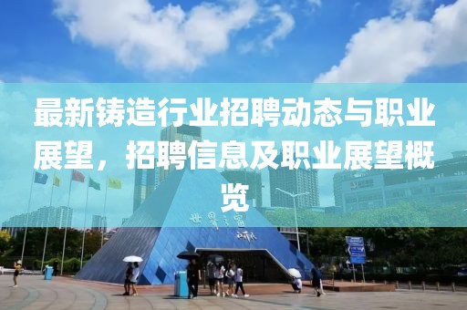 最新鑄造行業(yè)招聘動態(tài)與職業(yè)展望，招聘信息及職業(yè)展望概覽