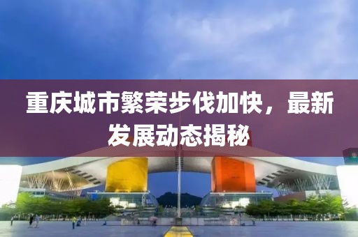 重慶城市繁榮步伐加快，最新發(fā)展動態(tài)揭秘