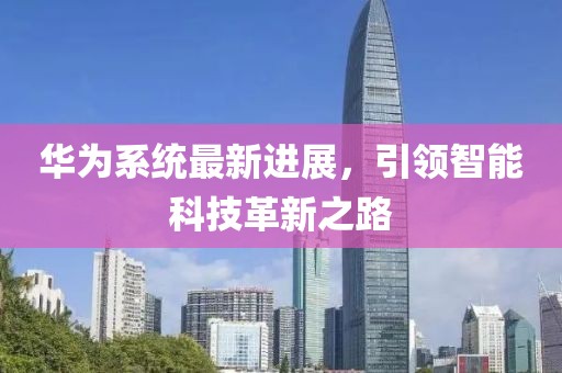 華為系統(tǒng)最新進展，引領(lǐng)智能科技革新之路