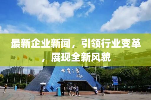 最新企業(yè)新聞，引領(lǐng)行業(yè)變革，展現(xiàn)全新風(fēng)貌