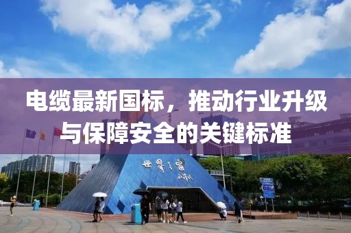電纜最新國標，推動行業(yè)升級與保障安全的關(guān)鍵標準