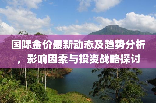 國(guó)際金價(jià)最新動(dòng)態(tài)及趨勢(shì)分析，影響因素與投資戰(zhàn)略探討