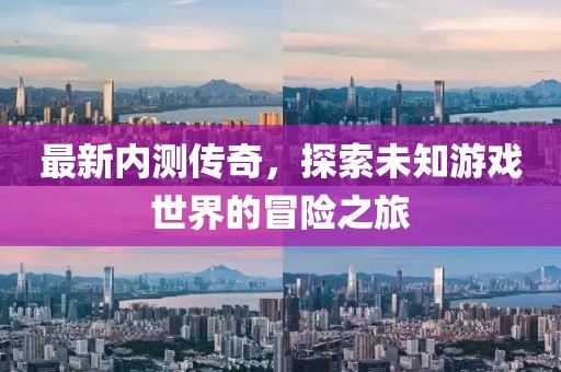 最新內(nèi)測(cè)傳奇，探索未知游戲世界的冒險(xiǎn)之旅