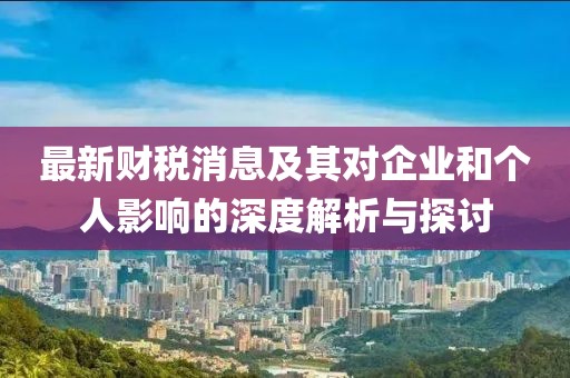 最新財(cái)稅消息及其對企業(yè)和個(gè)人影響的深度解析與探討