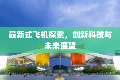 最新式飛機探索，創(chuàng)新科技與未來展望