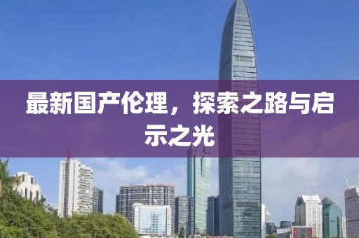 最新國產(chǎn)倫理，探索之路與啟示之光
