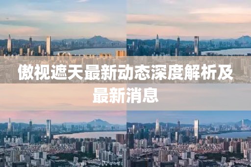 傲視遮天最新動(dòng)態(tài)深度解析及最新消息