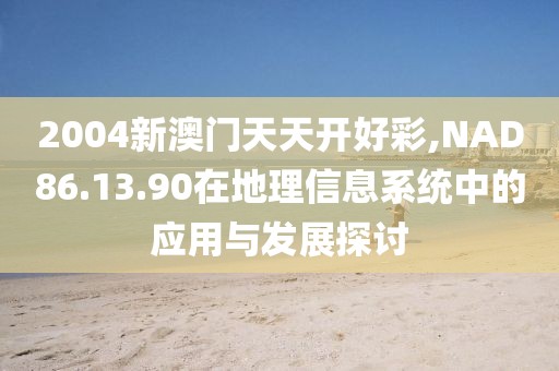 2004新澳門天天開好彩,NAD86.13.90在地理信息系統(tǒng)中的應(yīng)用與發(fā)展探討
