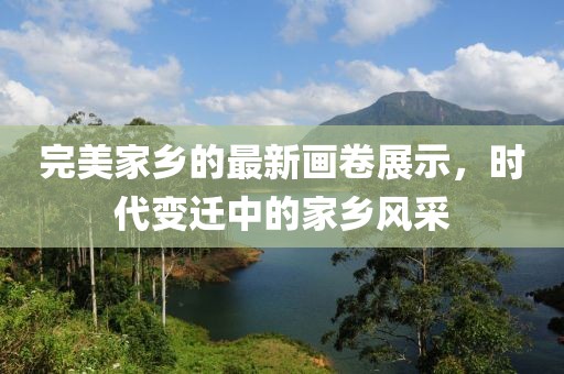 完美家鄉(xiāng)的最新畫卷展示，時(shí)代變遷中的家鄉(xiāng)風(fēng)采