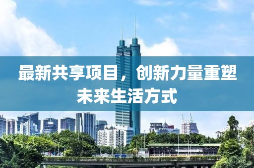 最新共享項(xiàng)目，創(chuàng)新力量重塑未來生活方式