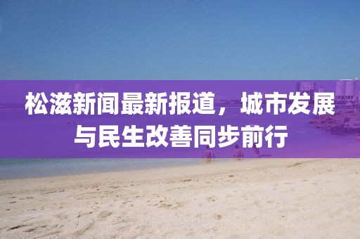 松滋新聞最新報(bào)道，城市發(fā)展與民生改善同步前行