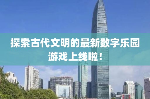 探索古代文明的最新數(shù)字樂(lè)園游戲上線啦！