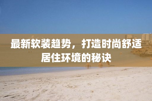 最新軟裝趨勢，打造時尚舒適居住環(huán)境的秘訣