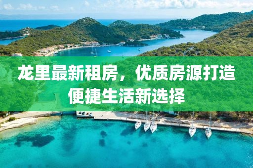 龍里最新租房，優(yōu)質(zhì)房源打造便捷生活新選擇