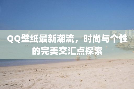 QQ壁紙最新潮流，時(shí)尚與個性的完美交匯點(diǎn)探索