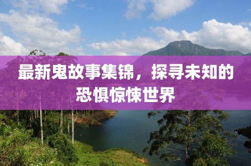 最新鬼故事集錦，探尋未知的恐懼驚悚世界