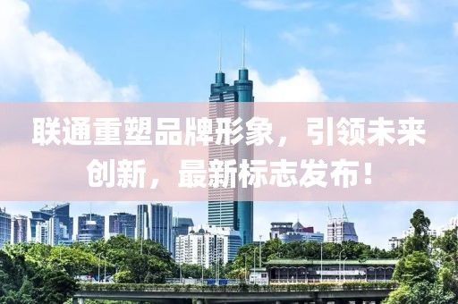 聯(lián)通重塑品牌形象，引領(lǐng)未來創(chuàng)新，最新標(biāo)志發(fā)布！