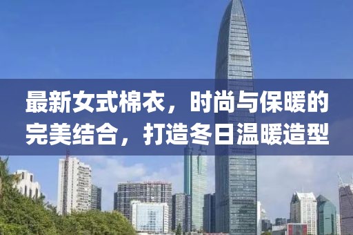 最新女式棉衣，時(shí)尚與保暖的完美結(jié)合，打造冬日溫暖造型