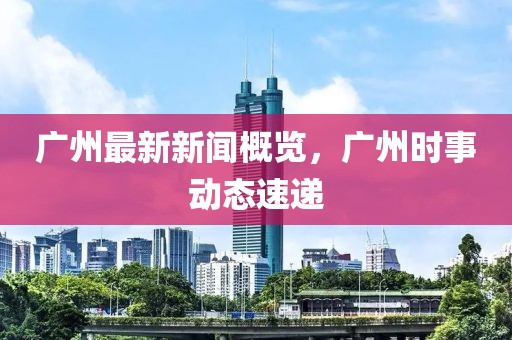 廣州最新新聞概覽，廣州時事動態(tài)速遞