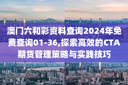 澳門六和彩資料查詢2024年免費查詢01-36,探索高效的CTA期貨管理策略與實踐技巧